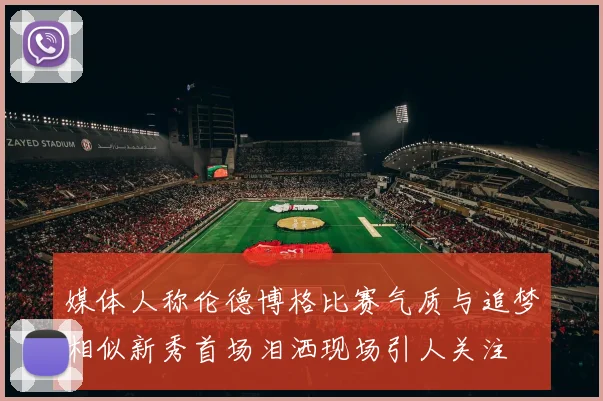 媒体人称伦德博格比赛气质与追梦相似新秀首场泪洒现场引人关注
