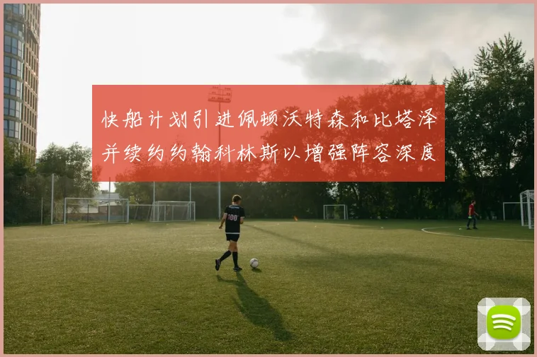 快船计划引进佩顿沃特森和比塔泽并续约约翰科林斯以增强阵容深度
