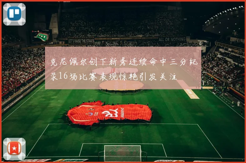 克尼佩尔创下新秀连续命中三分纪录16场比赛表现惊艳引发关注