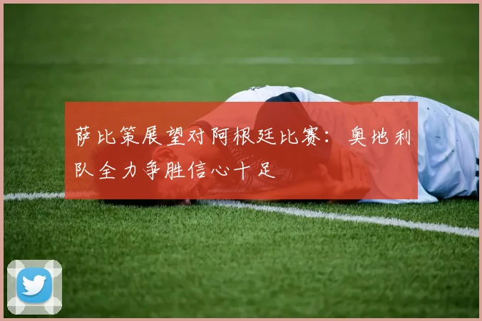 萨比策展望对阿根廷比赛：奥地利队全力争胜信心十足