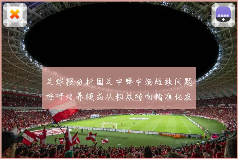 足球报分析国足中锋中场短缺问题呼吁培养模式从粗放转向精准化发展