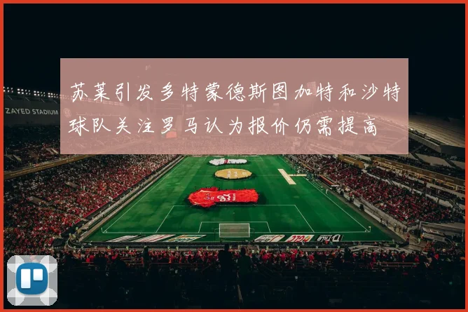 苏莱引发多特蒙德斯图加特和沙特球队关注罗马认为报价仍需提高