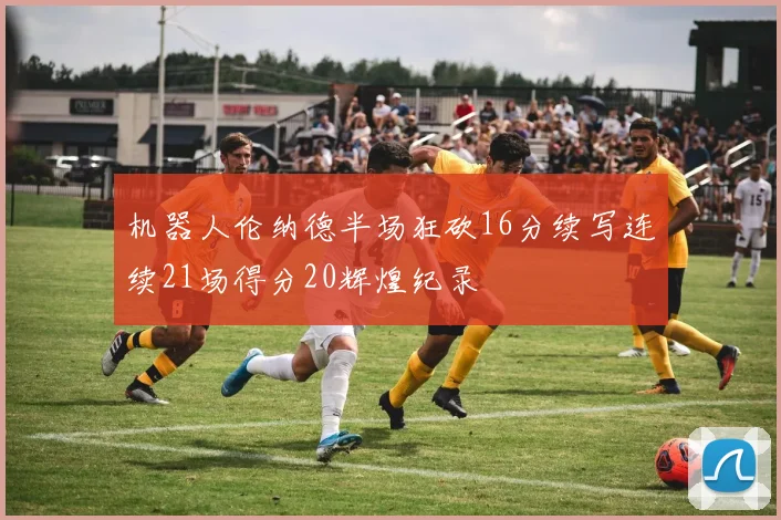 机器人伦纳德半场狂砍16分续写连续21场得分20辉煌纪录