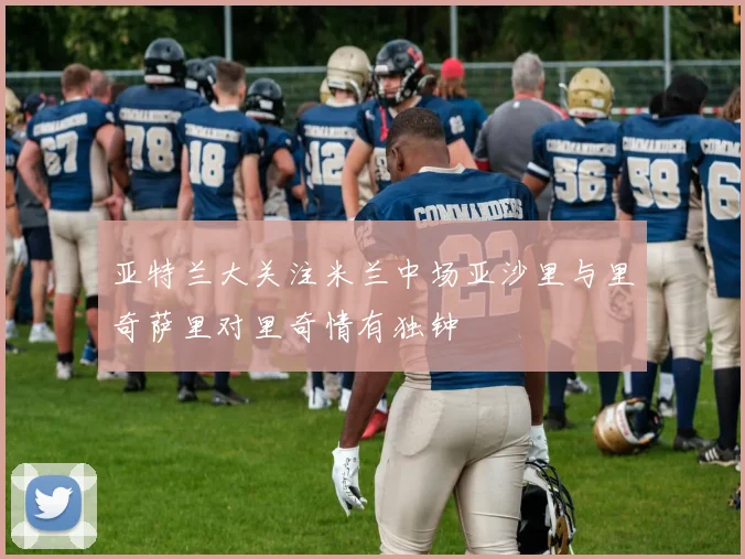 亚特兰大关注米兰中场亚沙里与里奇萨里对里奇情有独钟