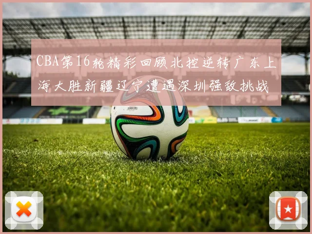 CBA第16轮精彩回顾北控逆转广东上海大胜新疆辽宁遭遇深圳强敌挑战