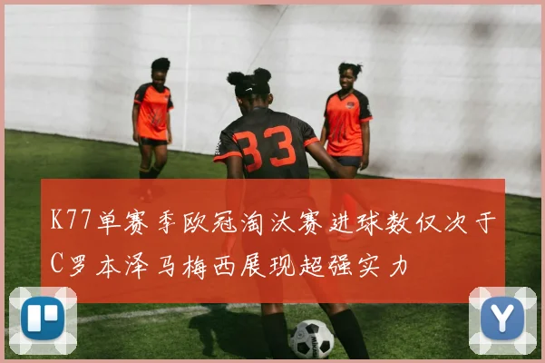 K77单赛季欧冠淘汰赛进球数仅次于C罗本泽马梅西展现超强实力