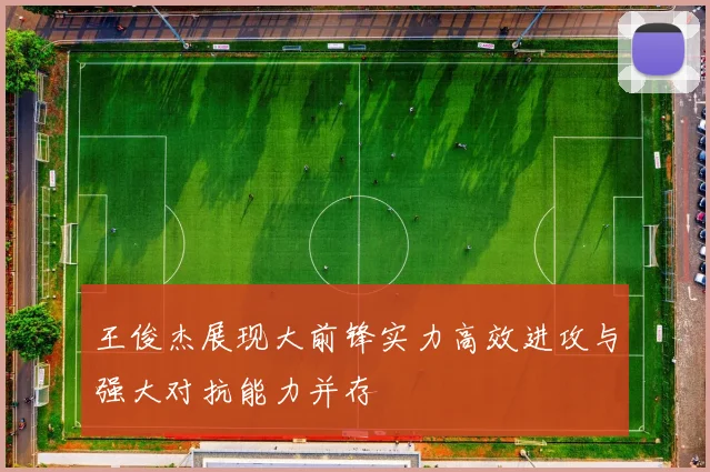 王俊杰展现大前锋实力高效进攻与强大对抗能力并存