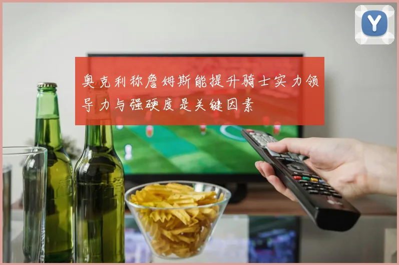 奥克利称詹姆斯能提升骑士实力领导力与强硬度是关键因素