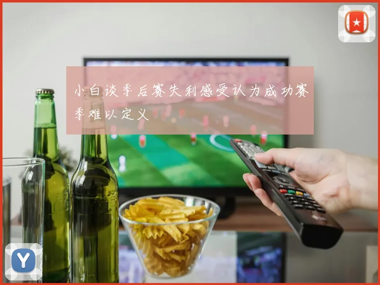 小白谈季后赛失利感受认为成功赛季难以定义