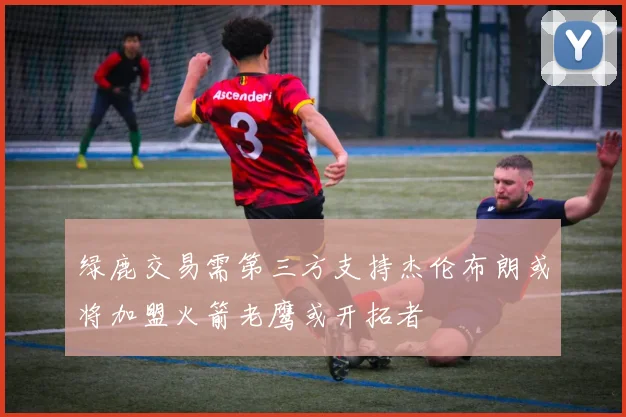 绿鹿交易需第三方支持杰伦布朗或将加盟火箭老鹰或开拓者