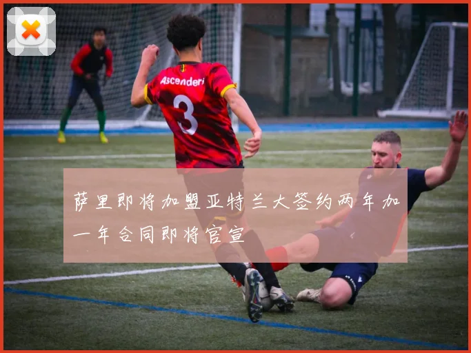 萨里即将加盟亚特兰大签约两年加一年合同即将官宣