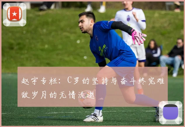 赵宇专栏：C罗的坚持与奋斗终究难敌岁月的无情流逝