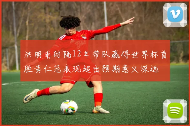 洪明甫时隔12年带队赢得世界杯首胜黄仁范表现超出预期意义深远