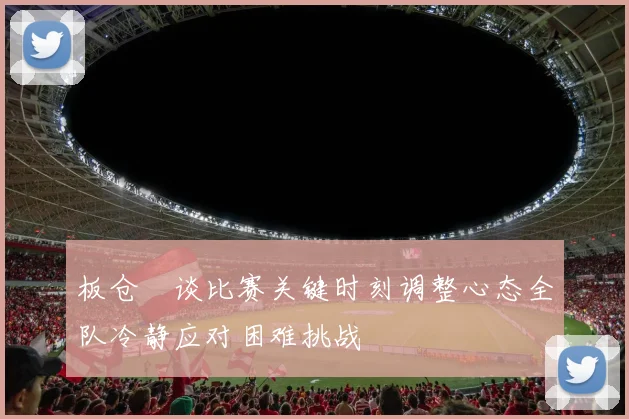 板仓滉谈比赛关键时刻调整心态全队冷静应对困难挑战