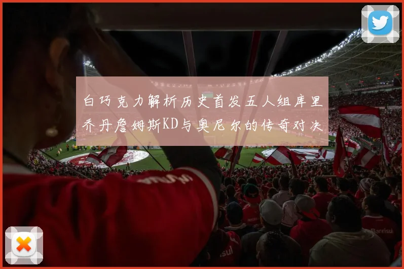 白巧克力解析历史首发五人组库里乔丹詹姆斯KD与奥尼尔的传奇对决与影响