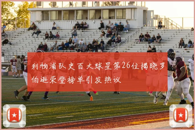 利物浦队史百大球星第26位揭晓罗伯逊荣登榜单引发热议