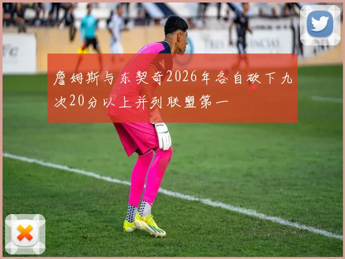 詹姆斯与东契奇2026年各自砍下九次20分以上并列联盟第一