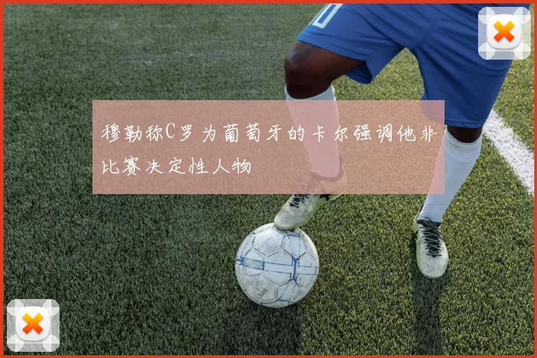 穆勒称C罗为葡萄牙的卡尔强调他非比赛决定性人物
