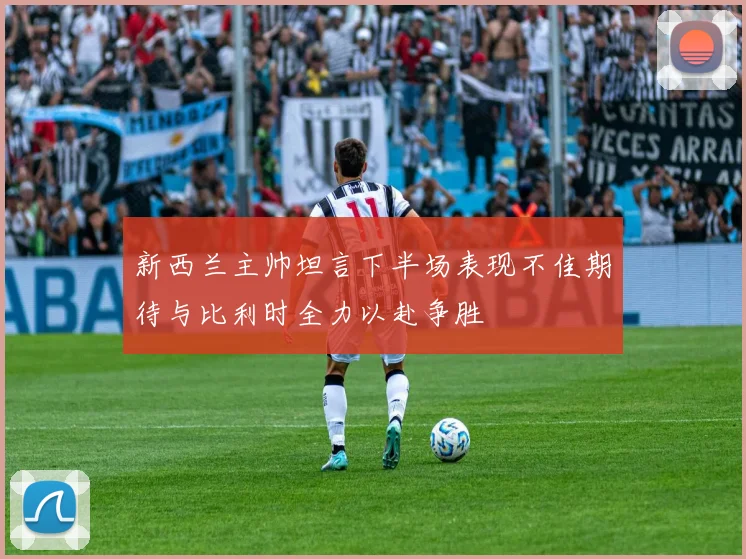 新西兰主帅坦言下半场表现不佳期待与比利时全力以赴争胜