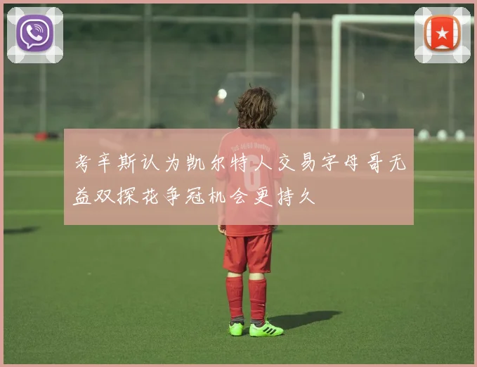 考辛斯认为凯尔特人交易字母哥无益双探花争冠机会更持久