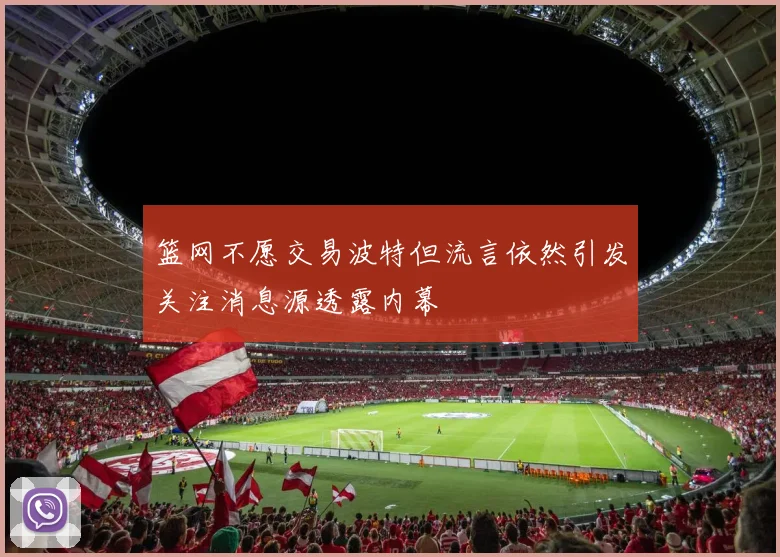篮网不愿交易波特但流言依然引发关注消息源透露内幕