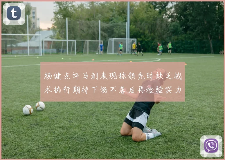 杨健点评马刺表现称领先时缺乏战术执行期待下场不落后再检验实力