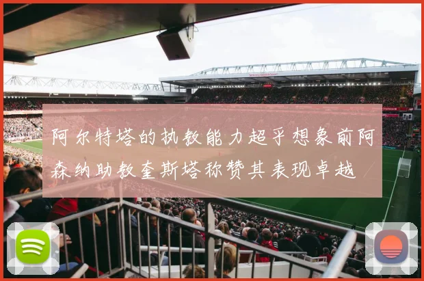 阿尔特塔的执教能力超乎想象前阿森纳助教奎斯塔称赞其表现卓越