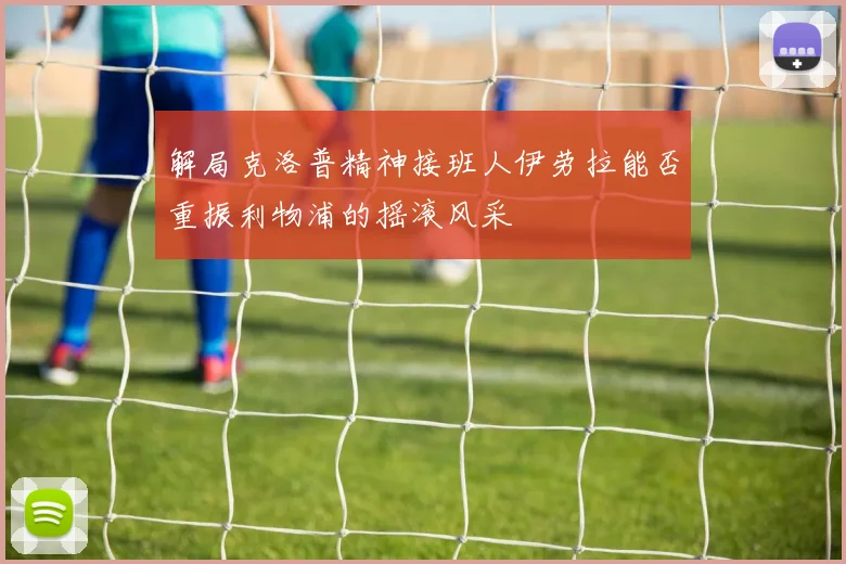 解局克洛普精神接班人伊劳拉能否重振利物浦的摇滚风采