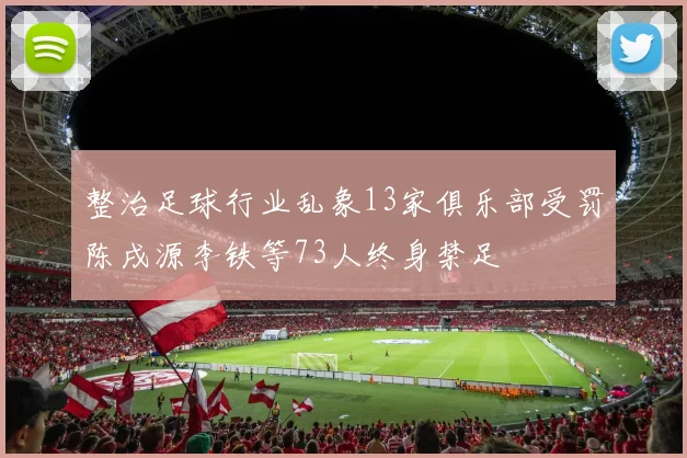 整治足球行业乱象13家俱乐部受罚陈戌源李铁等73人终身禁足