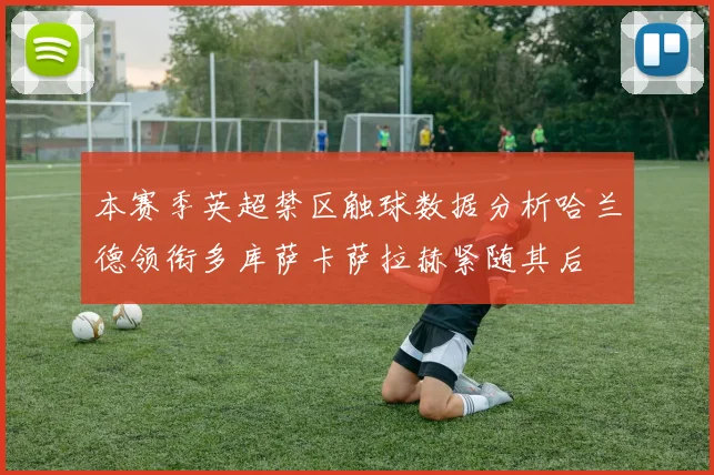 本赛季英超禁区触球数据分析哈兰德领衔多库萨卡萨拉赫紧随其后