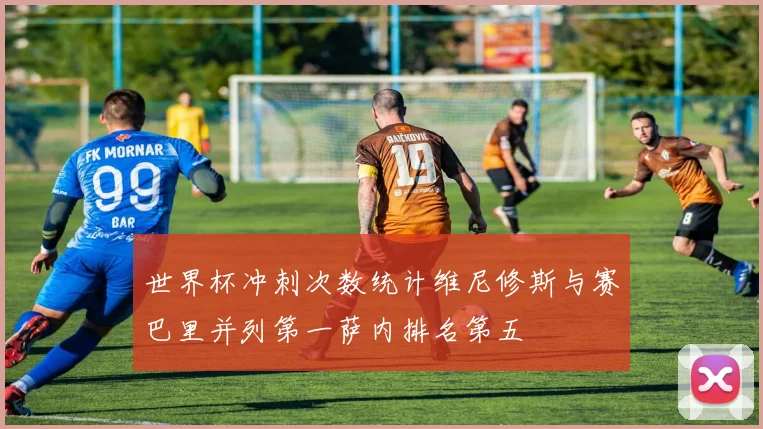 世界杯冲刺次数统计维尼修斯与赛巴里并列第一萨内排名第五